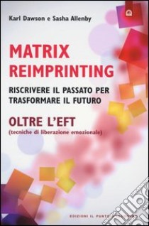 Matrix reimprinting. Riscrivere il passato per trasformare il futuro. Oltre l'EFT (tecniche di liberazione emozionale) libro di Dawson Karl; Allenby Sasha