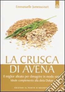 La crusca di avena. Il miglior alleato per dimagrire in modo sano. Ideale complemento alla dieta Dukan libro di Jumeaucourt Emmanuelle