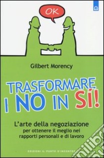 Trasformare i no in sì! L'arte della negoziazione per ottenere il meglio nei rapporti personali e di lavoro libro di Morency Gilbert