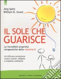 Il sole che guarisce. Le incredibili proprietà terapeutiche della vitamina D libro di Spitz Jörg; Grant William B.