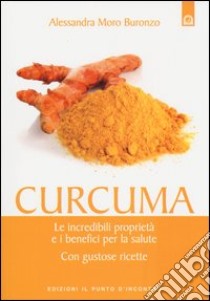 Curcuma. Le straordinarie virtù e i benefici per la salute. Con gustose ricette libro di Moro Buronzo Alessandra