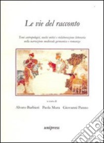 Le vie del racconto. Temi antropologici, nuclei mitici e rielaborazione letteraria nella narrazione medievale germanica e romanza libro di Barbieri A. (cur.); Mura P. (cur.); Panno G. (cur.)