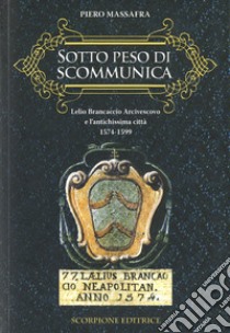 Sotto peso di scomunica. Lelio Brancaccio arcivescovo e l'antichissima città. 1574-1599 libro di Massafra Piero