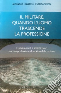 Il militare, quando l'uomo trascende la professione. Nuovi modelli e antichi valori per una professione al servizio della nazione libro di Ciavarelli Antonello; Sprega Fabrizio