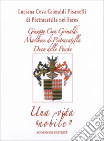 Giuseppe Ceva Grimaldi Marchese di Pietracatella Duca delle Pesche. Una vita «nobile» libro di Ceva Grimaldi Luciana