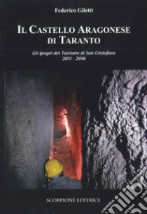 Il castello Aragonese di Taranto. Gli ipogei del Torrione di San Cristoforo 2011-2016 libro di Giletti Federico