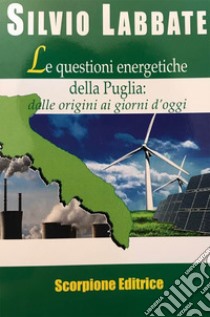 Le questioni energetiche della Puglia. Dalle origini ai giorni d'oggi libro di Labbate Silvio