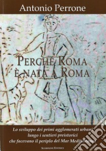 Perché Roma è nata a Roma. Lo sviluppo dei primi agglomerati urbani lungo i sentieri preistorici che facevano il periplo del Mar Mediterraneo libro di Perrone Antonio