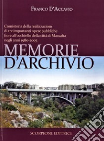 Memorie d'archivio. Cronistoria della realizzazione di tre importanti opere pubbliche fiore all'occhiello della città di Massafra negli anni 1980-2005 libro di D'Accavio Franco