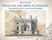 «Sulla via che mena al Pizzone»... Storia dell'antica strada si S. Lucia e del casino di Monsignore libro di Chirico Mina