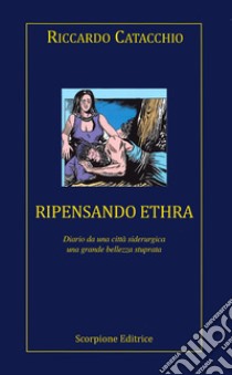 Ripensando Ethra. Diario da una città siderurgica, una grande bellezza stuprata libro di Catacchio Riccardo