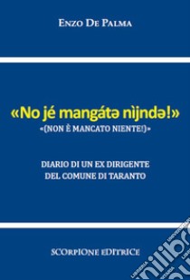 Non è mancato niente («No jé mangát? nìjnd?!»). Diario di un ex dirigente del Comune di Taranto libro di De Palma Enzo