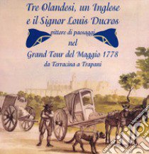 Tre olandesi, un inglese e il signor Louis Ducros. pittore di paesaggi nel Grand Tour del Maggio 1778 da Terracina a Trapani libro di Tommassetti V. (cur.)