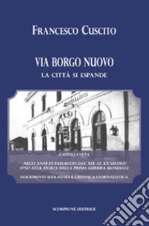 Via Borgo Nuovo. La città si espande. Castellaneta negli anni di passaggio dal XIX al XX secolo fino alla vigilia della prima guerra mondiale. Documenti scolastici e cronaca giornalistica libro di Cuscito Francesco