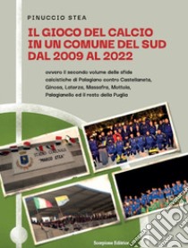 Il gioco del calcio in un comune del Sud dal 2009 al 2022. Ovvero il secondo volume delle sfide calcistiche di Palagiano contro Castellaneta, Ginosa, Laterza, Massafra, Mottola, Palagianello ed il resto della Puglia libro di Pinuccio Stea