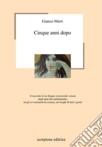 Cinque anni dopo. Il racconto di un disagio esistenziale vissuto negli anni del cambiamento, tra gli avvenimenti di cronaca, nei luoghi di tutti i giorni libro di Gianco Marti