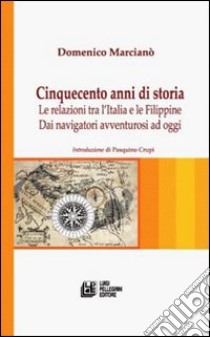 Cinquecento anni di storia. Le relazioni tra l'Italia e le Filippine. Dai navigatori avventurosi ad oggi libro di Marciano Domenico