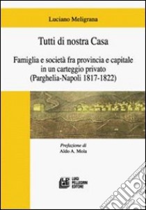 Tutti di nostra casa. Famiglia e società fra provincia e capitale in un carteggio privato (Parghelia-Napoli 1817-1822) libro di Meligrana Luciano