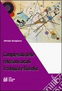 Complessità delle relazioni sociali. Tra logica e filosofia libro di Givigliano Alfredo