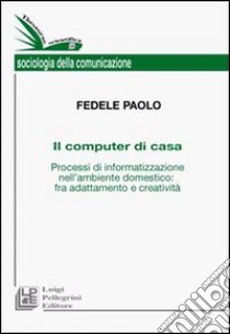 Il computer di casa. Processi di informatizzazione nell'ambiente domestico: fra adattamento e creatività libro di Fedele Paolo