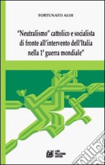 «Neutralismo» cattolico e socialista di fronte all'intervento dell'Italia nella 1° guerra mondiale libro di Aloi Franco