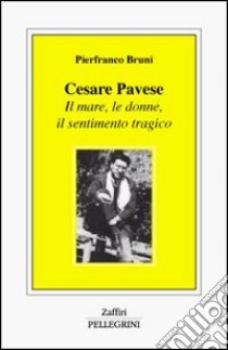 Cesare Pavese. Il mare, le donne, il sentimento tragico libro di Bruni Pierfranco