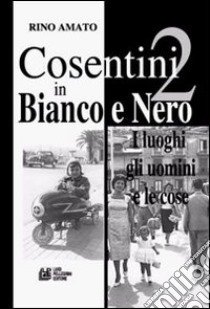 Cosentini in bianco e nero. Vol. 2: I luoghi, gli uomini, le cose libro di Amato Rino