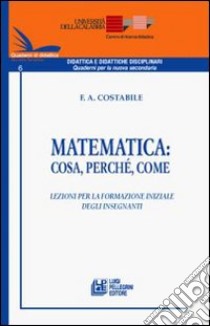 Matematica. Cosa, perché, come. Lezioni per la formazione iniziale degli insegnanti libro di Costabile Francesco