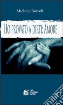 Ho provato a dirti: amore. La voce del cuore libro di Borrelli Michele