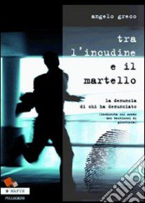 TRa l'incudine e il martello. La denuncia di chi ha denunciato. (Inchiesta sul mondo dei testimoni di giustizia) libro di Greco Angelo