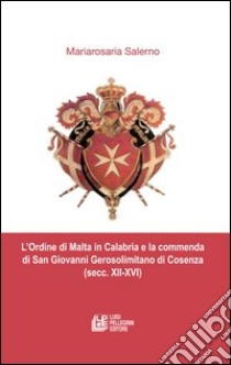 L'ordine di Malta in Calabria e la commenda di San Giovanni Gerosolimitano di Cosenza (secc. XII-XVI) libro di Salerno Mariarosa