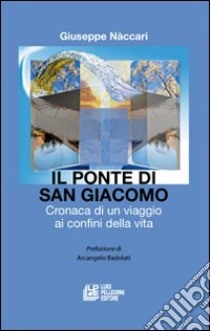 Il ponte di San Giacomo. Cronaca di un viaggio ai confini della vita libro di Naccari Giuseppe