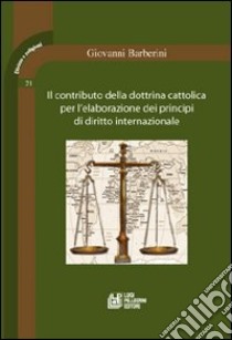 Il contributo della dottrina cattolica per l'elaborazione dei principi di diritto internazionale libro di Barberini Giovanni