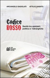 Codice rosso. Sanità tra sperperi, politica e 'ndrangheta libro di Badolati Arcangelo; Sabato Attilio