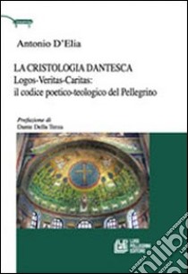 La cristologia dantesca. Logos-veritas-caritas: il codice poetico-teologico del Pellegrino libro di D'Elio Antonio