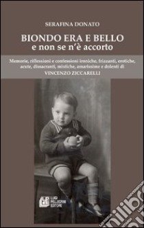 Biondo era e bello e non se n'è accorto. Memorie, riflessioni e confessioni ironiche, frizzanti, erotiche, acute, dissacranti... libro di Donato Serafina