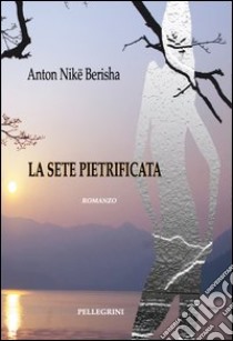 La sete pietrificata libro di Berisha Anton Nikë