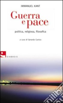 Guerra e pace. Politica, religiosa, filosofica libro di Kant Immanuel; Cunico G. (cur.)