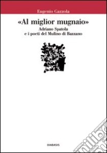 «Al miglior mugnaio». Adriano Spatola e i poeti del Mulino di Bazzano libro di Gazzola Eugenio