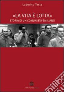 La vita è lotta. Storia di un comunista emiliano libro di Testa Ludovico