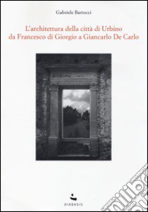 L'Architettura della città di Urbino. Da Francesco Di Giorgio a Giancarlo De Carlo libro di Bartocci Gabriele