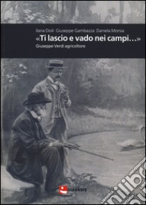 «Ti lascio e vado nei campi...». Giuseppe Verdi agricoltore libro di Dioli Ilaria; Gambazza Giuseppe; Morsia Daniela