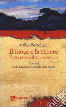 Il fuoco e la cenere. Versi e prose dal tempo perduto libro di Bertolucci Attilio; Lagazzi P. (cur.); Palli Baroni G. (cur.)