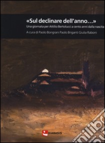 «Sul declinar dell'anno...» Una giornata per Attilio Bertolucci a cento anni dalla nascita libro di Bongrani P. (cur.); Briganti P. (cur.); Raboni G. (cur.)