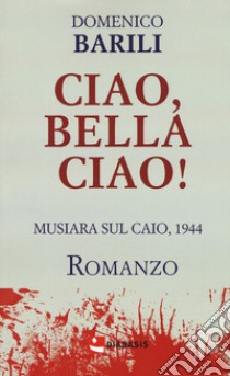 Ciao, Bella Ciao! Musiara sul Caio, 1944 libro di Barili Domenico