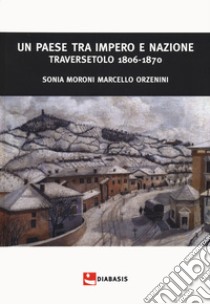 Un paese tra impero e nazione. Traversetolo (1806-1870) libro di Moroni Sonia; Orzenini Marcello