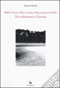 Tre architetture in Toscana. BBPR, Franco Albini e Franca Helg, Ignazio Gardella libro di Palandri Alessio