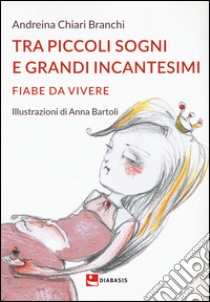 Tra piccoli sogni e grandi incantesimi. Fiabe da vivere. Ediz. illustrata libro di Chiari Branchi Andreina