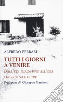 Tutti i giorni a venire. Dall'età illusa fino all'ora che indaga e oltre... libro di Ferrari Alfredo