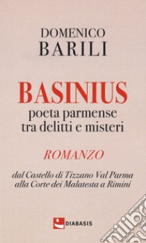 Basinius. Poeta parmense tra delitti e misteri. Dal Castello di Tizzano Val Parma alla Corte dei Malatesta a Rimini libro di Barili Domenico